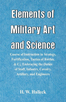 Elements of Military Art and Science : Course of Instruction in Strategy, Fortification, Tactics of Battles, &c.; Embracing the Duties of Staff, Infantry, Cavalry, Artillery, and Engineers