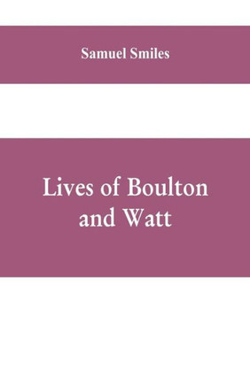 Lives of Boulton and Watt : Principally from the Original Soho Mss., Comprising Also a History of the Invention and Introduction of the Steam-Engine