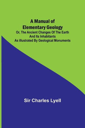 A Manual of Elementary Geology; Or, The Ancient Changes of the Earth and Its Inhabitants as Illustrated by Geological Monuments