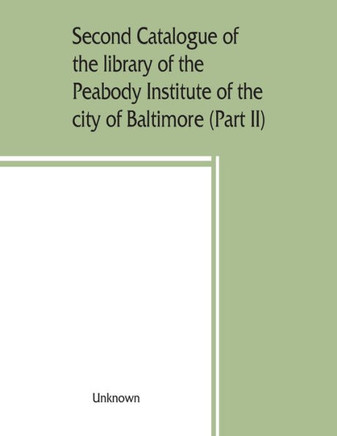 Second Catalogue of the Library of the Peabody Institute of the City of Baltimore, Including the Additions Made Since 1882 (Part II) C-D