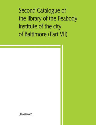 Second Catalogue of the Library of the Peabody Institute of the City of Baltimore, Including the Additions Made Since 1882 (Part VII) S-T
