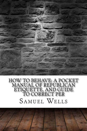 How to Behave: A Pocket Manual of Republican Etiquette, and Guide to Correct Per