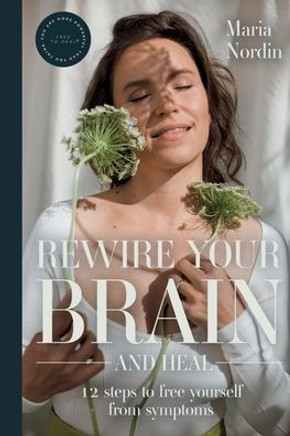 Rewire Your Brain and Heal : 12 Steps to Free Yourself from Symptoms