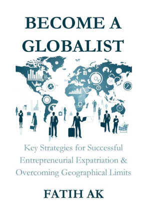 Become a Globalist : Key Strategies for Successful Entrepreneurial Expatriation & Overcoming Geographical Limits