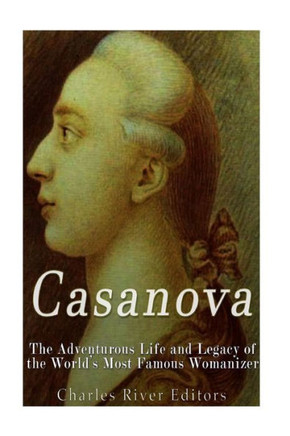 Casanova: The Adventurous Life and Legacy of the Worlds Most Famous Womanizer