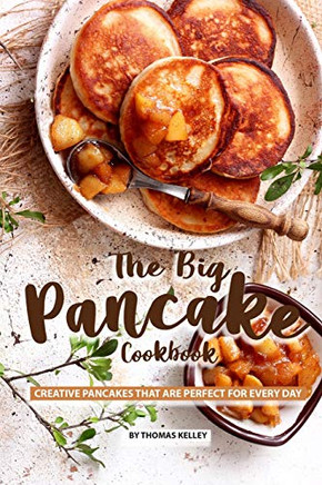 The Big Pancake Cookbook: Creative Pancakes That Are Perfect For Every Day