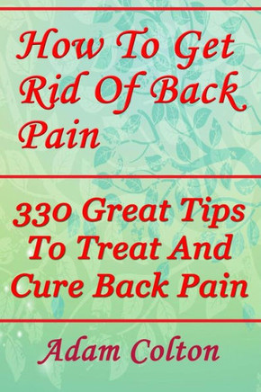 How To Get Rid Of Back Pain: 330 Great Tips To Treat And Cure Back Pain