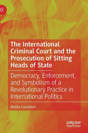 The International Criminal Court and the Prosecution of Sitting Heads of State : Democracy, Enforcement, and Symbolism of a Revolutionary Practice in International Politics