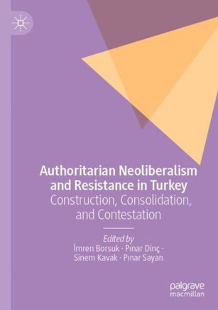Authoritarian Neoliberalism and Resistance in Turkey : Construction, Consolidation, and Contestation