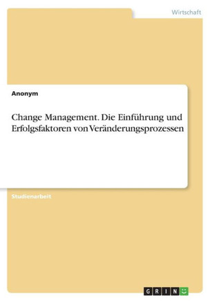Change Management. Die Einführung und Erfolgsfaktoren von Veränderungsprozessen