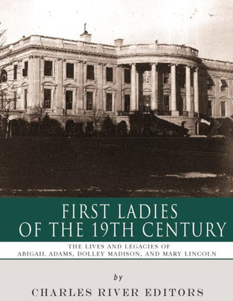 First Ladies of the 19th Century: The Lives and Legacies of Abigail Adams, Dolley Madison, and Mary Lincoln