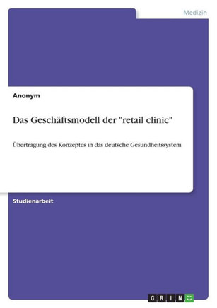 Das Geschäftsmodell der "retail clinic" : Übertragung des Konzeptes in das deutsche Gesundheitssystem