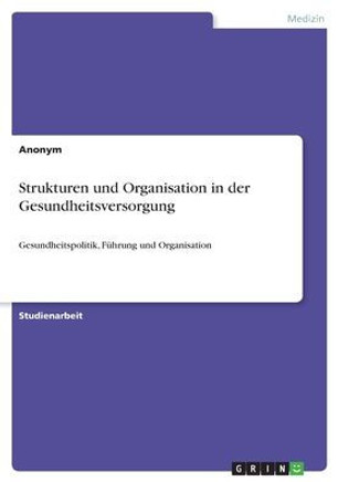 Strukturen und Organisation in der Gesundheitsversorgung : Gesundheitspolitik, Führung und Organisation