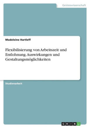 Flexibilisierung von Arbeitszeit und Entlohnung. Auswirkungen und Gestaltungsmöglichkeiten