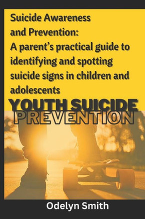 Suicide Awareness and Prevention : A Parent's Practical Guide to Identifying and Spotting Suicide Signs in Children and Adolescents