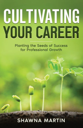Cultivating Your Career : Planting the Seeds of Success for Professional Growth