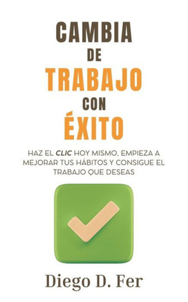 Cambia de trabajo con éxito : Haz el clic hoy mismo, empieza a mejorar tus hábitos y consigue el trabajo que deseas