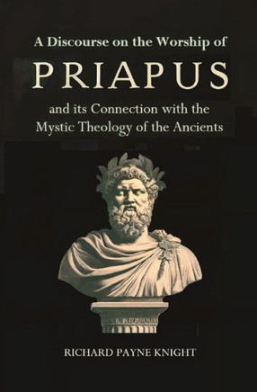 A Discourse on the Worship of Priapus : And Its Connection with the Mystic Theology of the Ancients