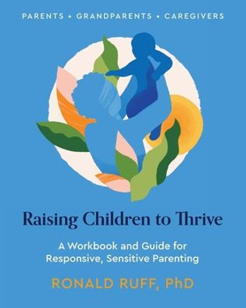 Raising Children to Thrive : A Workbook and Guide for Responsive, Sensitive Parenting