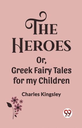 The Heroes Or, Greek Fairy Tales for My Children