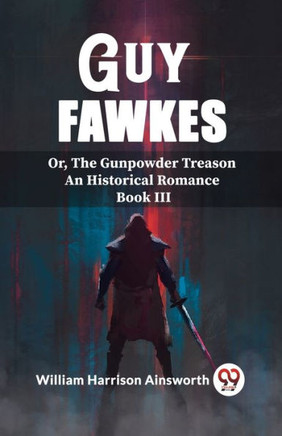 Guy Fawkes Or, The Gunpowder Treason An Historical Romance Book Lll