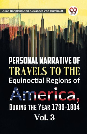 Personal Narrative of Travels to the Equinoctial Regions of America, During the Year 1799-1804 Vol. 3