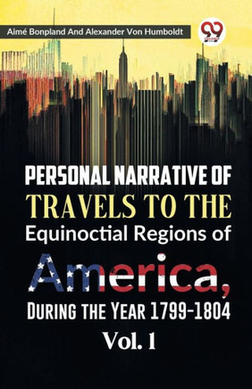 Personal Narrative of Travels to the Equinoctial Regions of America, During the Year 1799-1804 Vol. 1