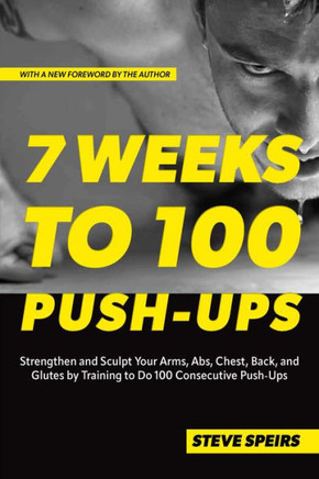 7 Weeks to 100 Push-Ups : Strengthen and Sculpt Your Arms, Abs, Chest, Back and Glutes by Training to Do 100 Consecutive Push-Ups