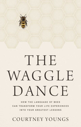 The Waggle Dance : How the Language of Bees Can Transform Your Life Experiences Into Your Greatest Lessons
