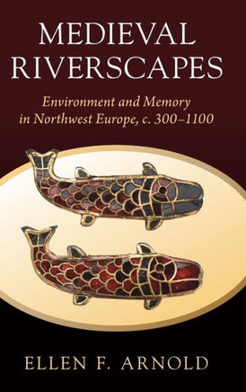 Medieval Riverscapes : Environment and Memory in Northwest Europe, c. 300–1100