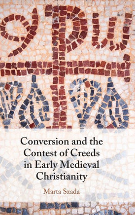 Conversion and the Contest of Creeds in Early Medieval Christianity
