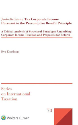 Jurisdiction to Tax Corporate Income Pursuant to the Presumptive Benefit Principle : A Critical Analysis of Structural Paradigms Underlying Corporate Income Taxation and Proposals for Reform