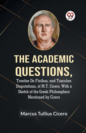 The Academic Questions,Treatise De Finibus, And Tusculan Disputations, Of M.T. Cicero, With A Sketch Of The Greek Philosophers Mentioned By Cicero
