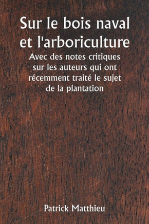 Sur le bois naval et l'arboriculture Avec des notes critiques sur les auteurs qui ont récemment traité le sujet de la plantation