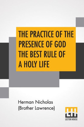 The Practice Of The Presence Of God The Best Rule Of A Holy Life : Being Conversations And Letters Of Nicholas Herman, Of Lorraine (Brother Lawrence). Translated From The French.