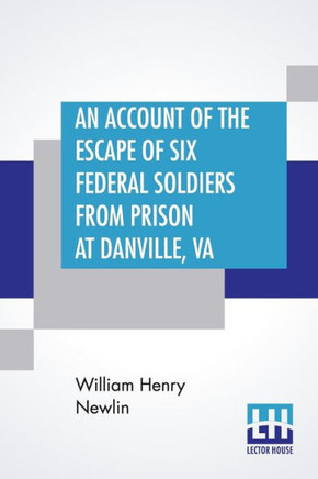 An Account Of The Escape Of Six Federal Soldiers From Prison At Danville, Va. : Their Travels By Night Through The Enemy'S Country To The Union Pickets At Gauley Bridge, West Virginia, In The Winter Of 1863-64.