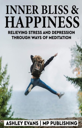 Inner Bliss And Happiness: Relieving Stress And Depression Through Ways Of Meditation