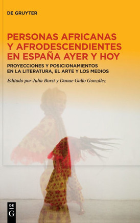 Personas Africanas Y Afrodescendientes En España Ayer Y Hoy : Proyecciones Y Posicionamientos En La Literatura, El Arte Y Los Medios