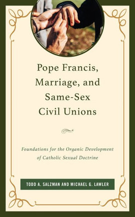 Pope Francis, Marriage, and Same-Sex Civil Unions : Foundations for the Organic Development of Catholic Sexual Doctrine