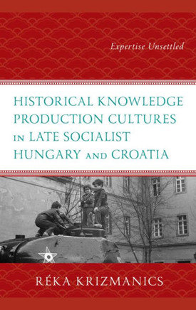 Historical Knowledge Production Cultures in Late Socialist Hungary and Croatia : Expertise Unsettled