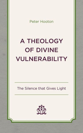 A Theology of Divine Vulnerability : The Silence That Gives Light