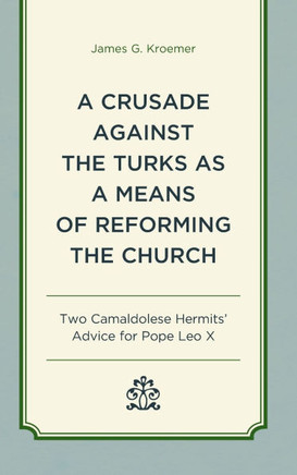A Crusade Against the Turks as a Means of Reforming the Church : Two Camaldolese Hermits' Advice for Pope Leo X