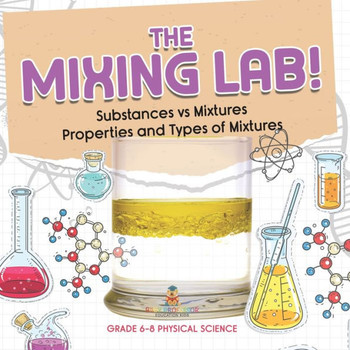 The Mixing Lab! Substances Vs Mixtures Properties and Types of Mixtures Grade 6-8 Physical Science