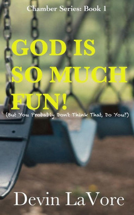 God Is So Much Fun: But You Probably Don't Think That, Do You? (The Chambers Of God's Heart)