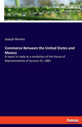Commerce Between the United States and Mexico : A Report in Reply to a Resolution of the House of Representatives of January 31, 1884