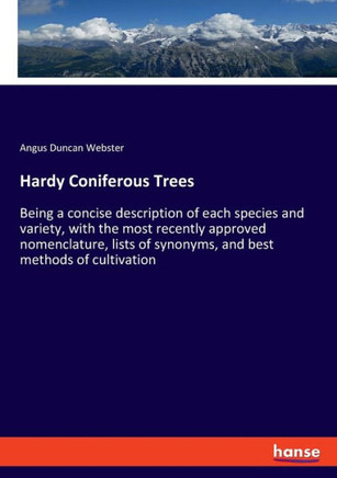 Hardy Coniferous Trees : Being a Concise Description of Each Species and Variety, with the Most Recently Approved Nomenclature, Lists of Synonyms, and Best Methods of Cultivation