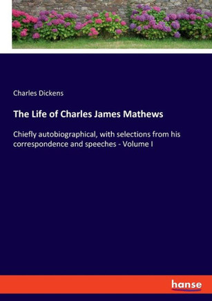 The Life of Charles James Mathews : Chiefly Autobiographical, with Selections from His Correspondence and Speeches - Volume I