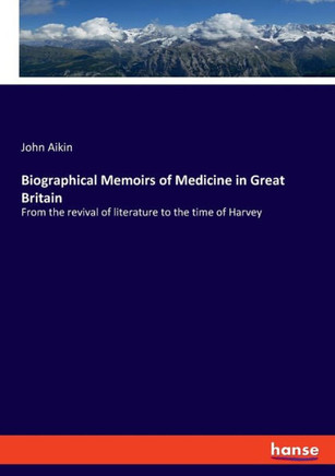 Biographical Memoirs of Medicine in Great Britain : From the Revival of Literature to the Time of Harvey