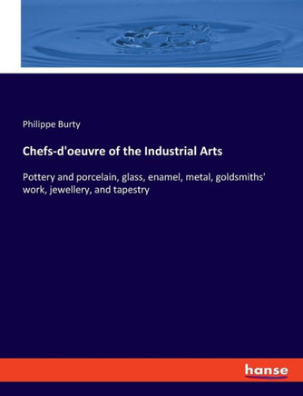 Chefs-d'oeuvre of the Industrial Arts : Pottery and Porcelain, Glass, Enamel, Metal, Goldsmiths' Work, Jewellery, and Tapestry