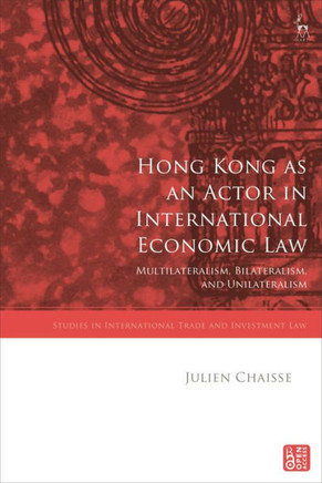 Hong Kong as an Actor in International Economic Law : Multilateralism, Bilateralism, and Unilateralism